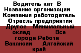 Водитель кат. В › Название организации ­ Компания-работодатель › Отрасль предприятия ­ Другое › Минимальный оклад ­ 25 000 - Все города Работа » Вакансии   . Алтайский край